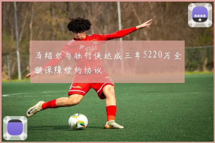 马绍尔与独行侠达成三年5220万全额保障续约协议