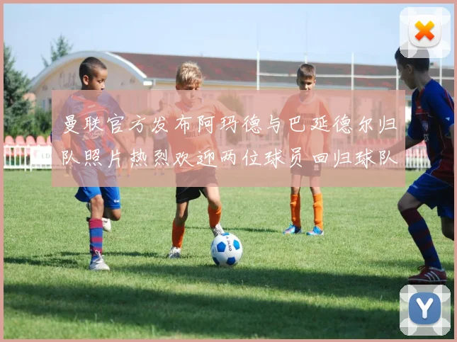 曼联官方发布阿玛德与巴延德尔归队照片热烈欢迎两位球员回归球队