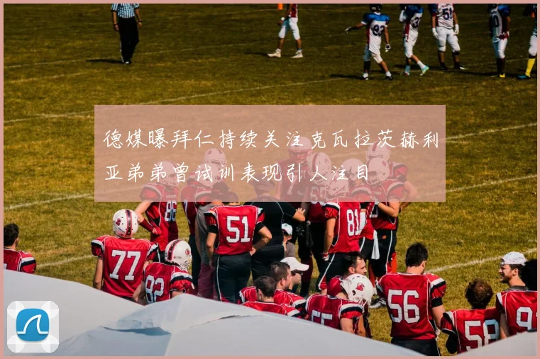 德媒曝拜仁持续关注克瓦拉茨赫利亚弟弟曾试训表现引人注目